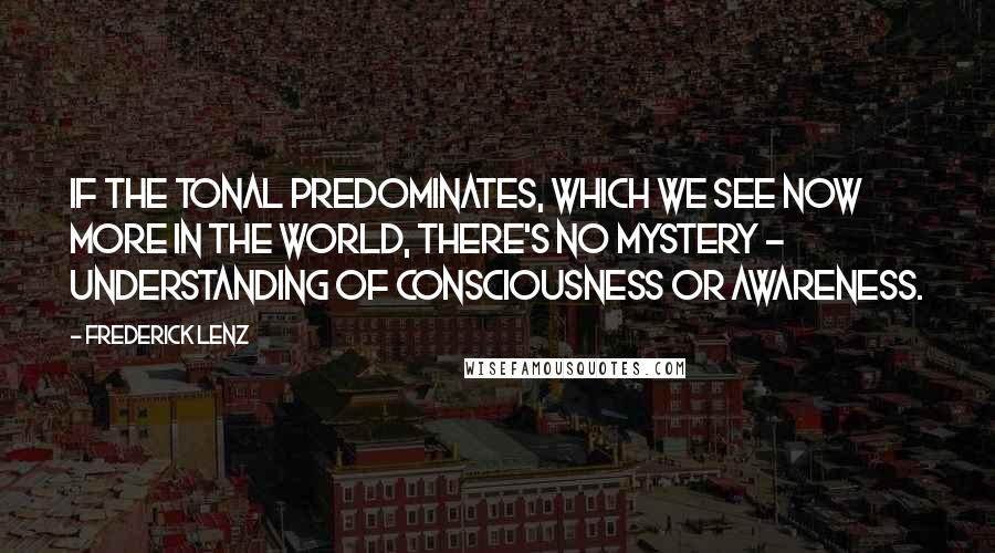 Frederick Lenz Quotes: If the tonal predominates, which we see now more in the world, there's no mystery - understanding of consciousness or awareness.