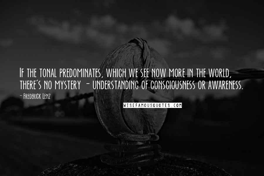 Frederick Lenz Quotes: If the tonal predominates, which we see now more in the world, there's no mystery - understanding of consciousness or awareness.