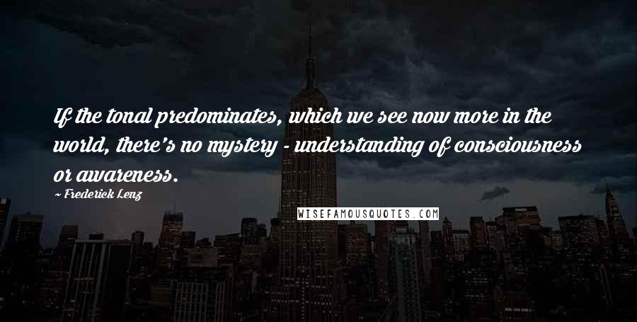 Frederick Lenz Quotes: If the tonal predominates, which we see now more in the world, there's no mystery - understanding of consciousness or awareness.