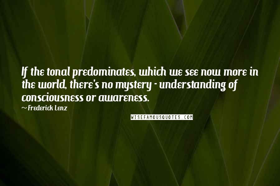 Frederick Lenz Quotes: If the tonal predominates, which we see now more in the world, there's no mystery - understanding of consciousness or awareness.