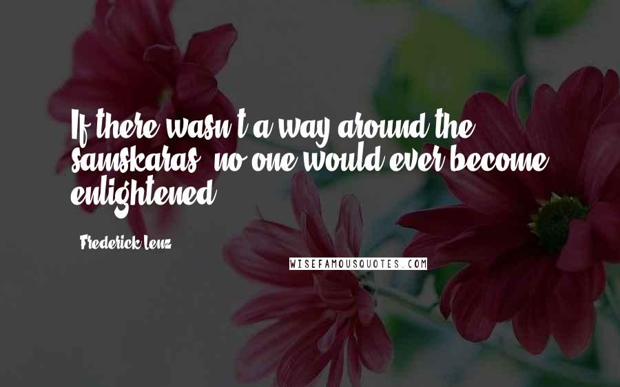 Frederick Lenz Quotes: If there wasn't a way around the samskaras, no one would ever become enlightened.