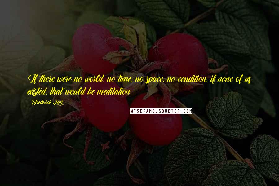 Frederick Lenz Quotes: If there were no world, no time, no space, no condition, if none of us existed, that would be meditation.