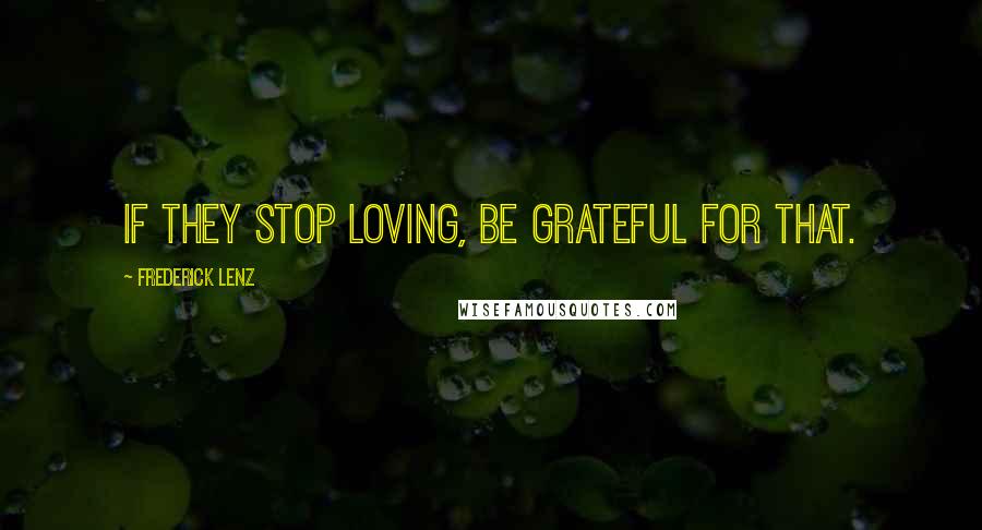 Frederick Lenz Quotes: If they stop loving, be grateful for that.