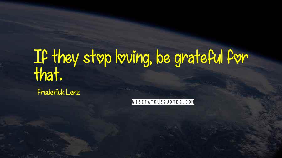 Frederick Lenz Quotes: If they stop loving, be grateful for that.