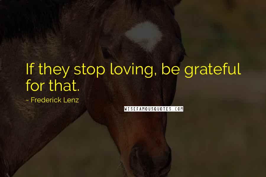 Frederick Lenz Quotes: If they stop loving, be grateful for that.