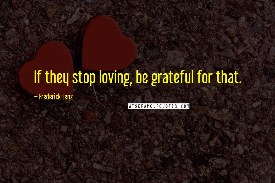 Frederick Lenz Quotes: If they stop loving, be grateful for that.