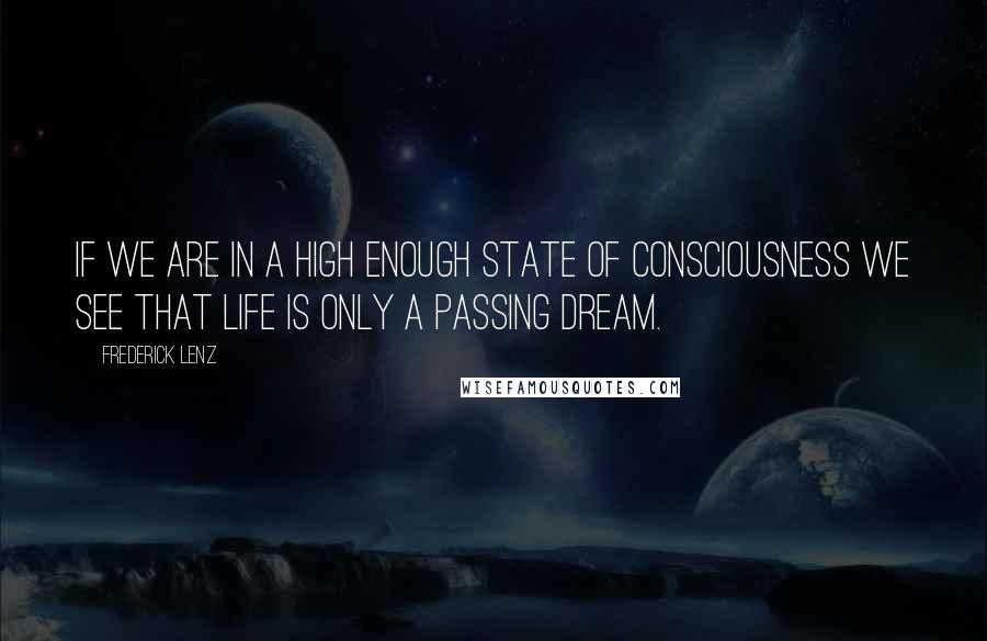 Frederick Lenz Quotes: If we are in a high enough state of consciousness we see that life is only a passing dream.