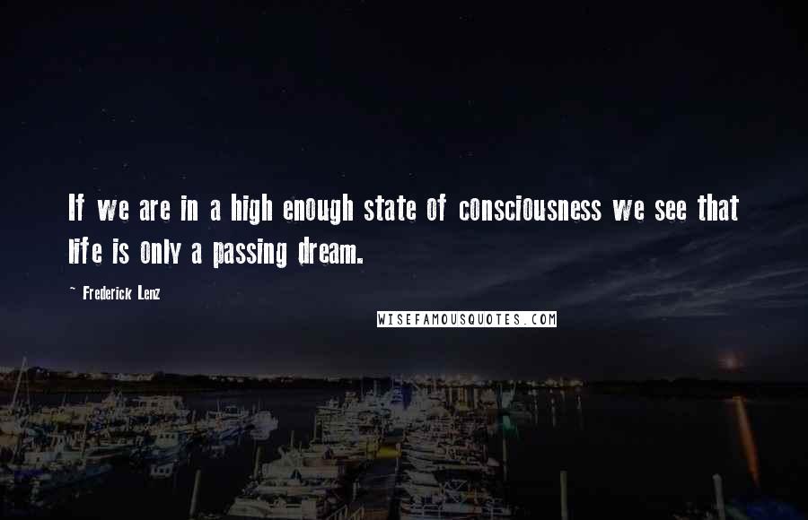 Frederick Lenz Quotes: If we are in a high enough state of consciousness we see that life is only a passing dream.