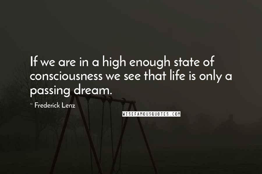 Frederick Lenz Quotes: If we are in a high enough state of consciousness we see that life is only a passing dream.