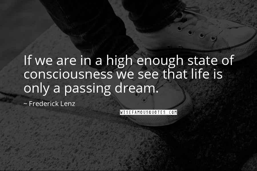 Frederick Lenz Quotes: If we are in a high enough state of consciousness we see that life is only a passing dream.