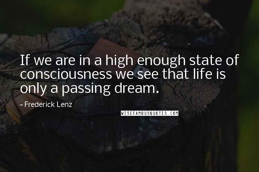 Frederick Lenz Quotes: If we are in a high enough state of consciousness we see that life is only a passing dream.