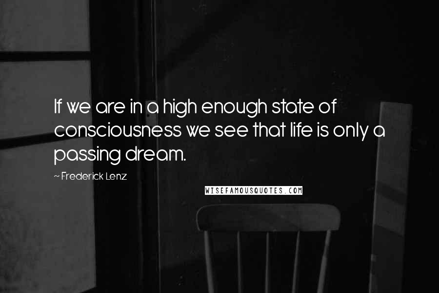 Frederick Lenz Quotes: If we are in a high enough state of consciousness we see that life is only a passing dream.