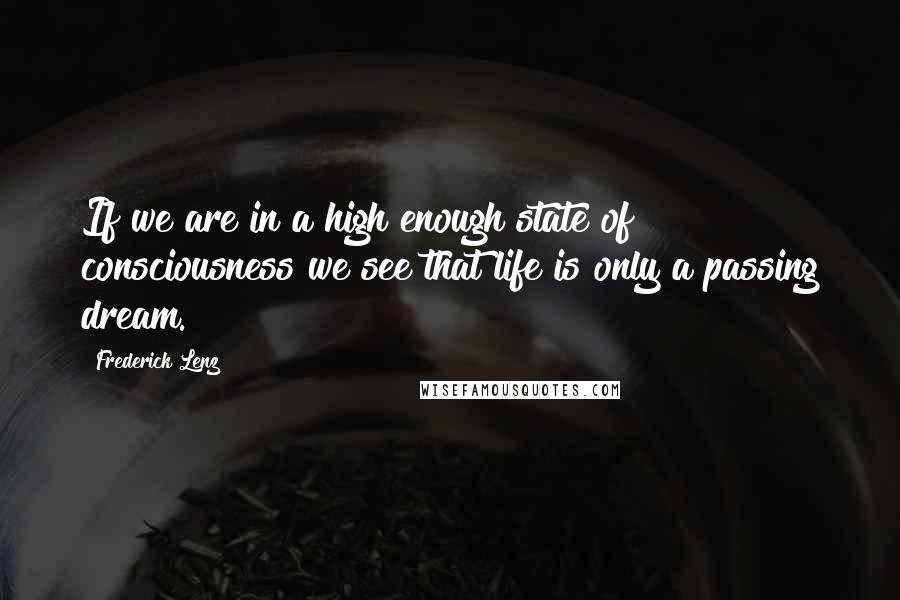 Frederick Lenz Quotes: If we are in a high enough state of consciousness we see that life is only a passing dream.