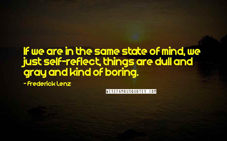 Frederick Lenz Quotes: If we are in the same state of mind, we just self-reflect, things are dull and gray and kind of boring.