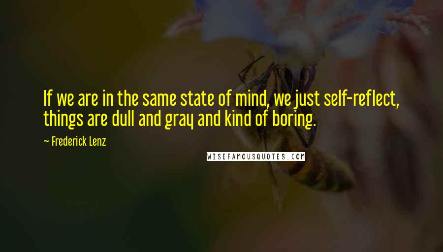 Frederick Lenz Quotes: If we are in the same state of mind, we just self-reflect, things are dull and gray and kind of boring.