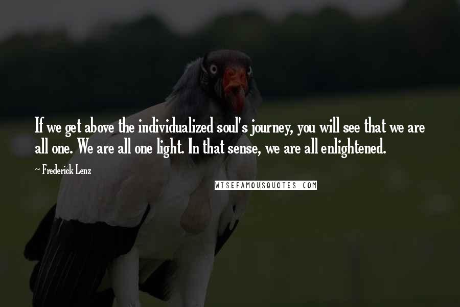 Frederick Lenz Quotes: If we get above the individualized soul's journey, you will see that we are all one. We are all one light. In that sense, we are all enlightened.
