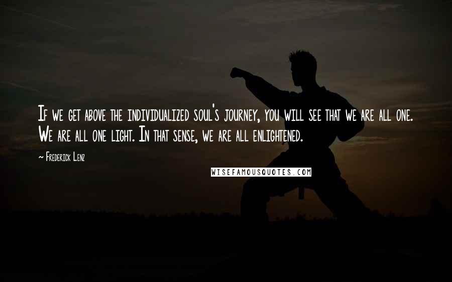 Frederick Lenz Quotes: If we get above the individualized soul's journey, you will see that we are all one. We are all one light. In that sense, we are all enlightened.