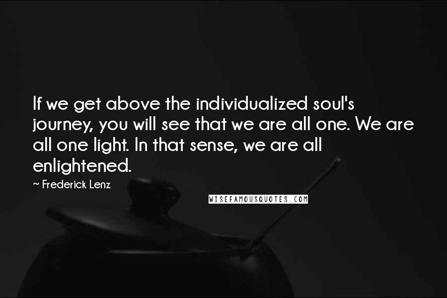 Frederick Lenz Quotes: If we get above the individualized soul's journey, you will see that we are all one. We are all one light. In that sense, we are all enlightened.