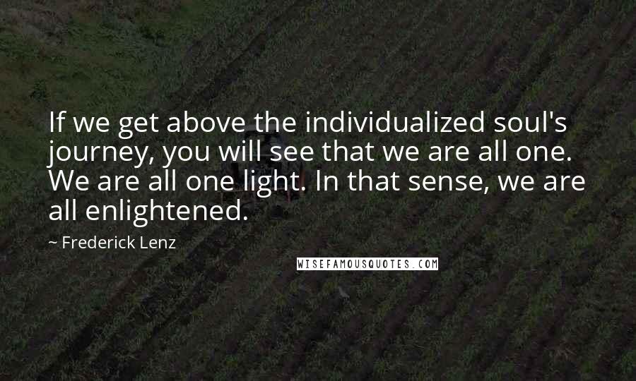 Frederick Lenz Quotes: If we get above the individualized soul's journey, you will see that we are all one. We are all one light. In that sense, we are all enlightened.