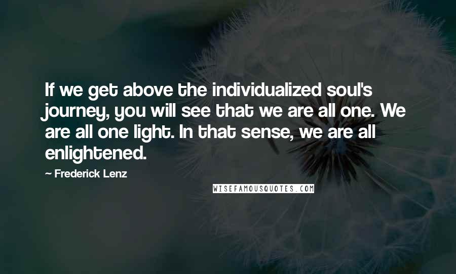 Frederick Lenz Quotes: If we get above the individualized soul's journey, you will see that we are all one. We are all one light. In that sense, we are all enlightened.