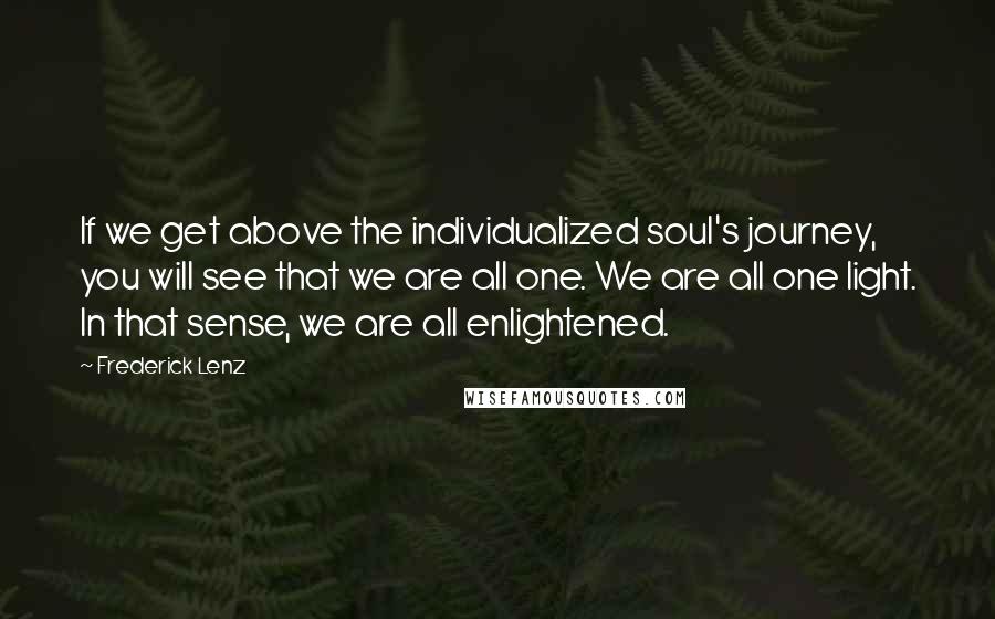 Frederick Lenz Quotes: If we get above the individualized soul's journey, you will see that we are all one. We are all one light. In that sense, we are all enlightened.