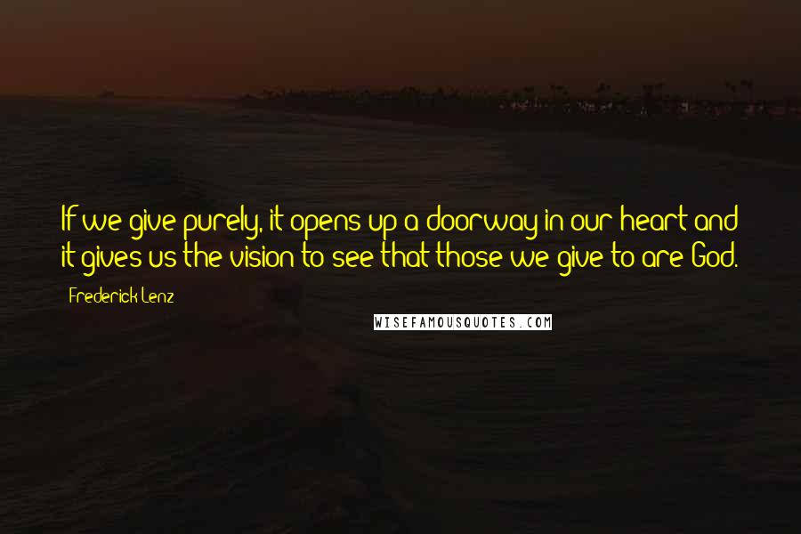 Frederick Lenz Quotes: If we give purely, it opens up a doorway in our heart and it gives us the vision to see that those we give to are God.