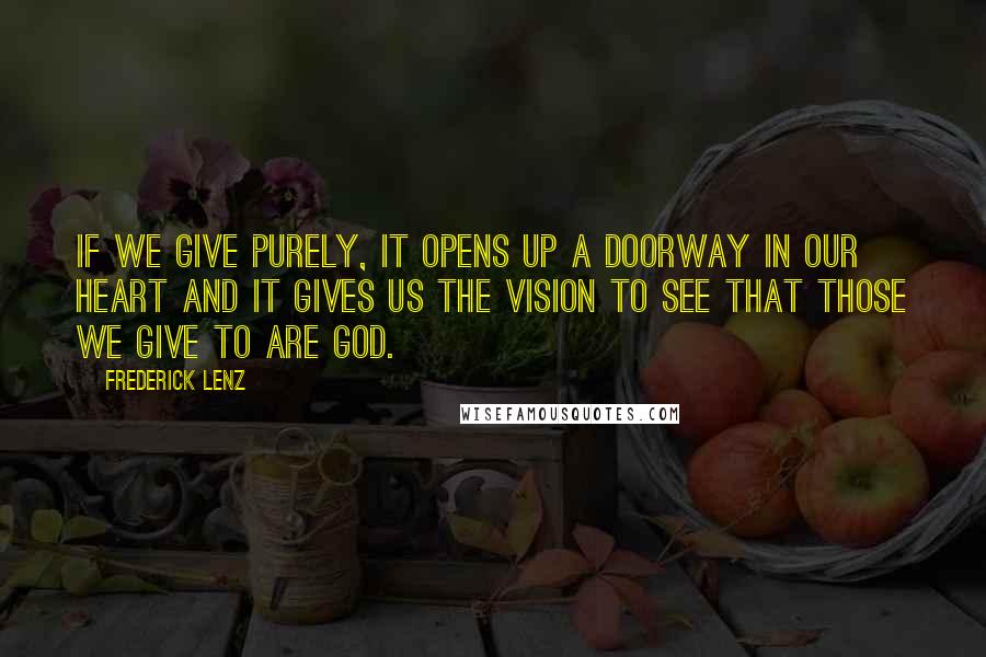 Frederick Lenz Quotes: If we give purely, it opens up a doorway in our heart and it gives us the vision to see that those we give to are God.