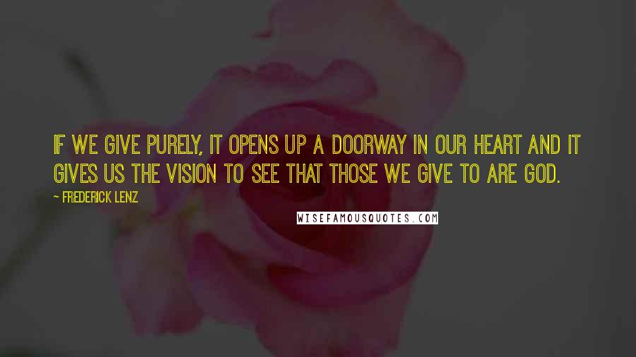 Frederick Lenz Quotes: If we give purely, it opens up a doorway in our heart and it gives us the vision to see that those we give to are God.