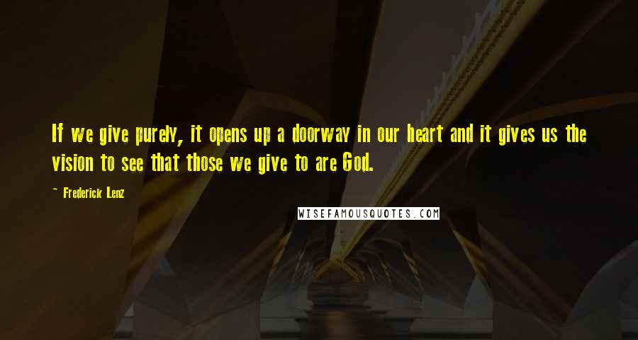 Frederick Lenz Quotes: If we give purely, it opens up a doorway in our heart and it gives us the vision to see that those we give to are God.