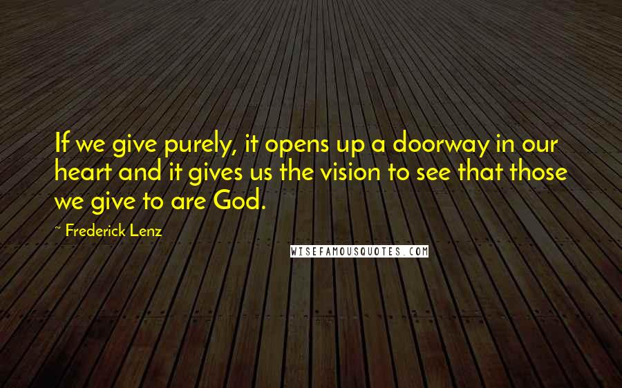 Frederick Lenz Quotes: If we give purely, it opens up a doorway in our heart and it gives us the vision to see that those we give to are God.