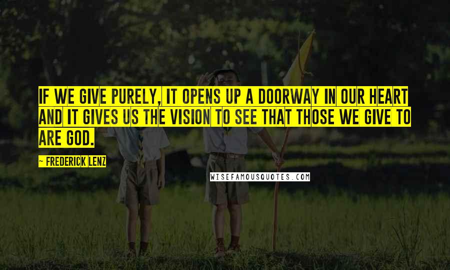 Frederick Lenz Quotes: If we give purely, it opens up a doorway in our heart and it gives us the vision to see that those we give to are God.