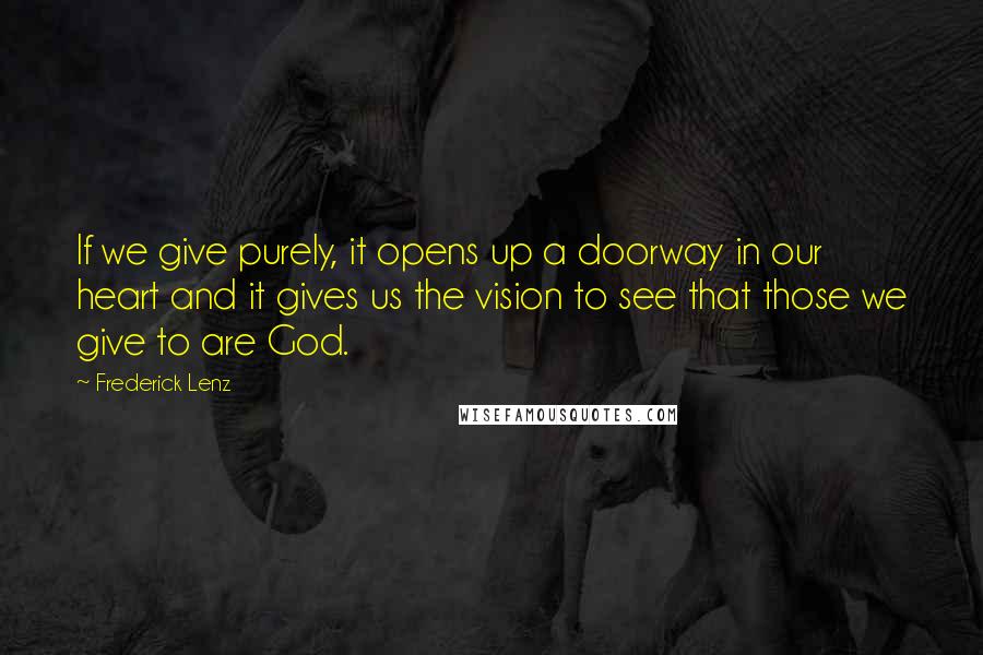 Frederick Lenz Quotes: If we give purely, it opens up a doorway in our heart and it gives us the vision to see that those we give to are God.