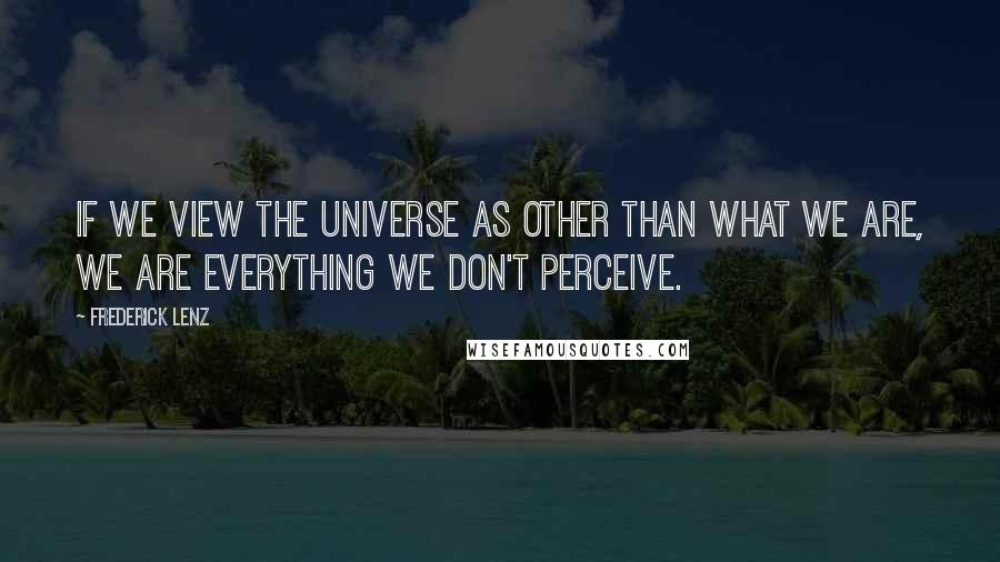 Frederick Lenz Quotes: If we view the universe as other than what we are, we are everything we don't perceive.