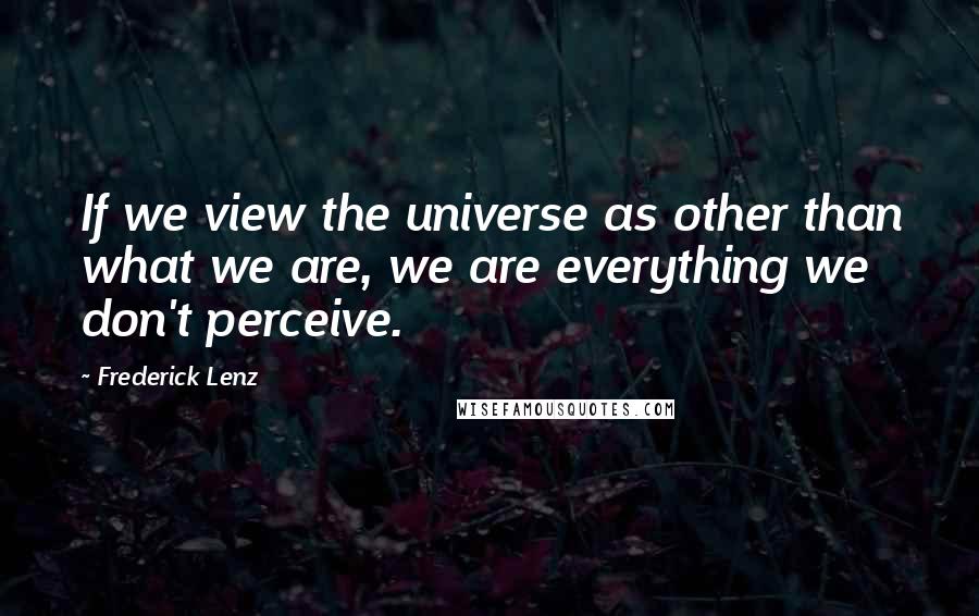 Frederick Lenz Quotes: If we view the universe as other than what we are, we are everything we don't perceive.