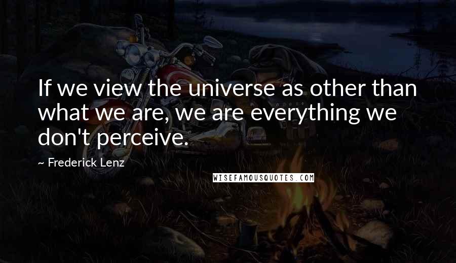 Frederick Lenz Quotes: If we view the universe as other than what we are, we are everything we don't perceive.