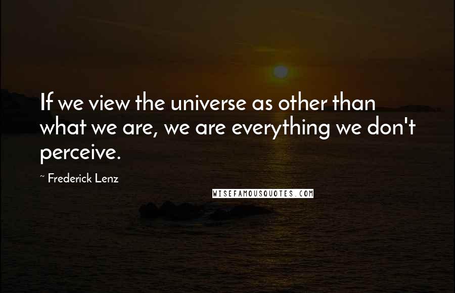 Frederick Lenz Quotes: If we view the universe as other than what we are, we are everything we don't perceive.