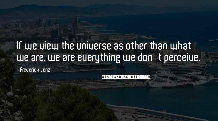 Frederick Lenz Quotes: If we view the universe as other than what we are, we are everything we don't perceive.