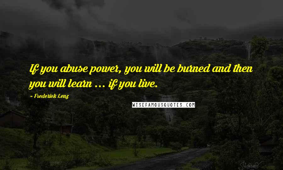 Frederick Lenz Quotes: If you abuse power, you will be burned and then you will learn ... if you live.