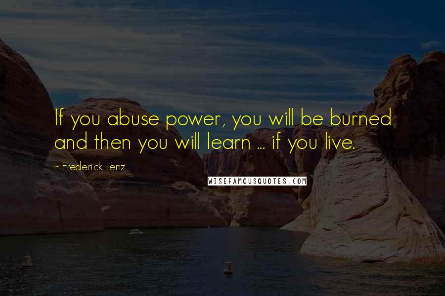 Frederick Lenz Quotes: If you abuse power, you will be burned and then you will learn ... if you live.