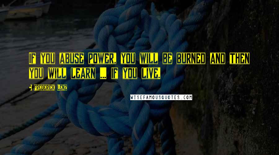 Frederick Lenz Quotes: If you abuse power, you will be burned and then you will learn ... if you live.