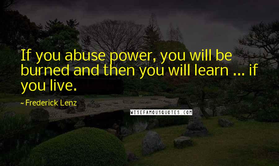 Frederick Lenz Quotes: If you abuse power, you will be burned and then you will learn ... if you live.