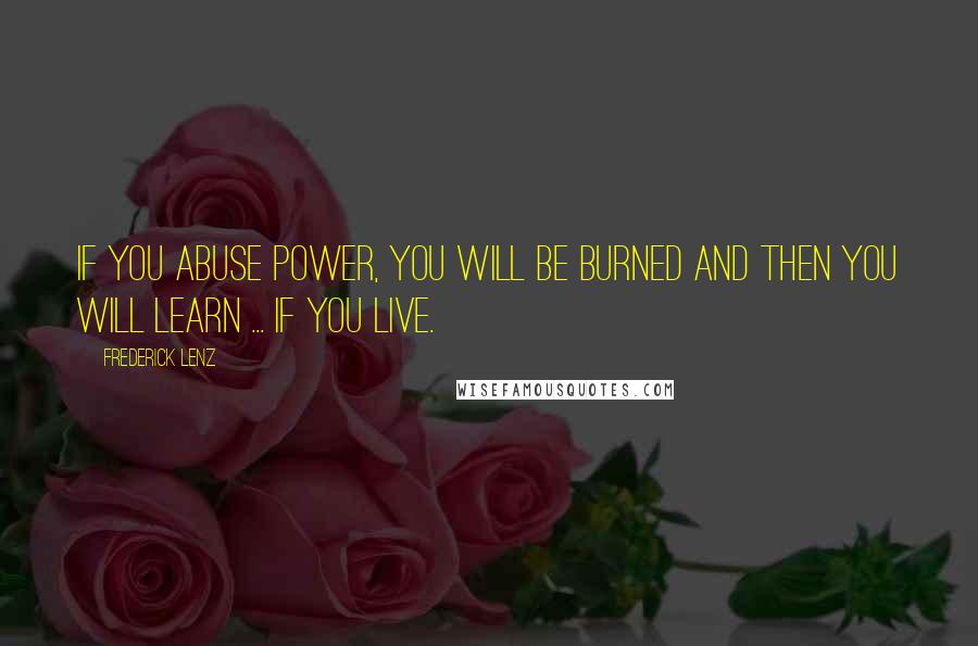 Frederick Lenz Quotes: If you abuse power, you will be burned and then you will learn ... if you live.