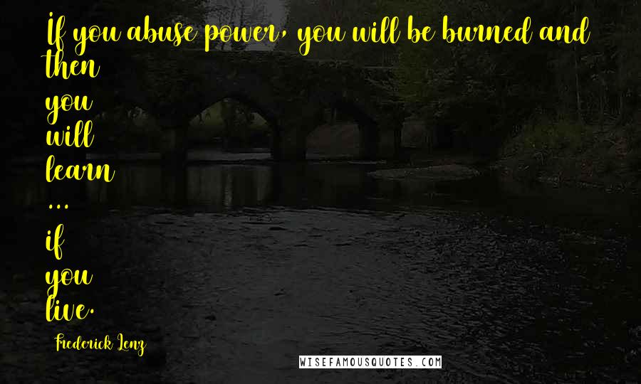 Frederick Lenz Quotes: If you abuse power, you will be burned and then you will learn ... if you live.