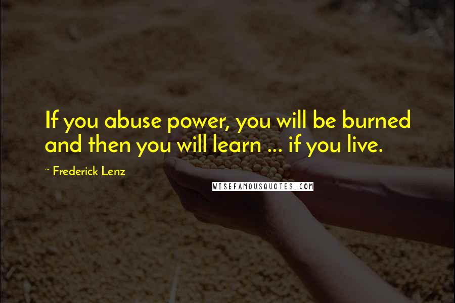 Frederick Lenz Quotes: If you abuse power, you will be burned and then you will learn ... if you live.
