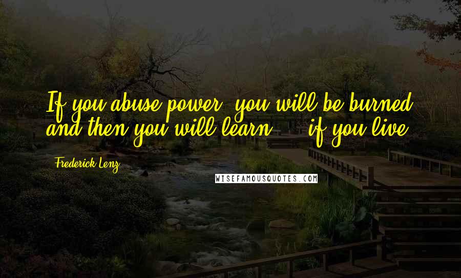 Frederick Lenz Quotes: If you abuse power, you will be burned and then you will learn ... if you live.