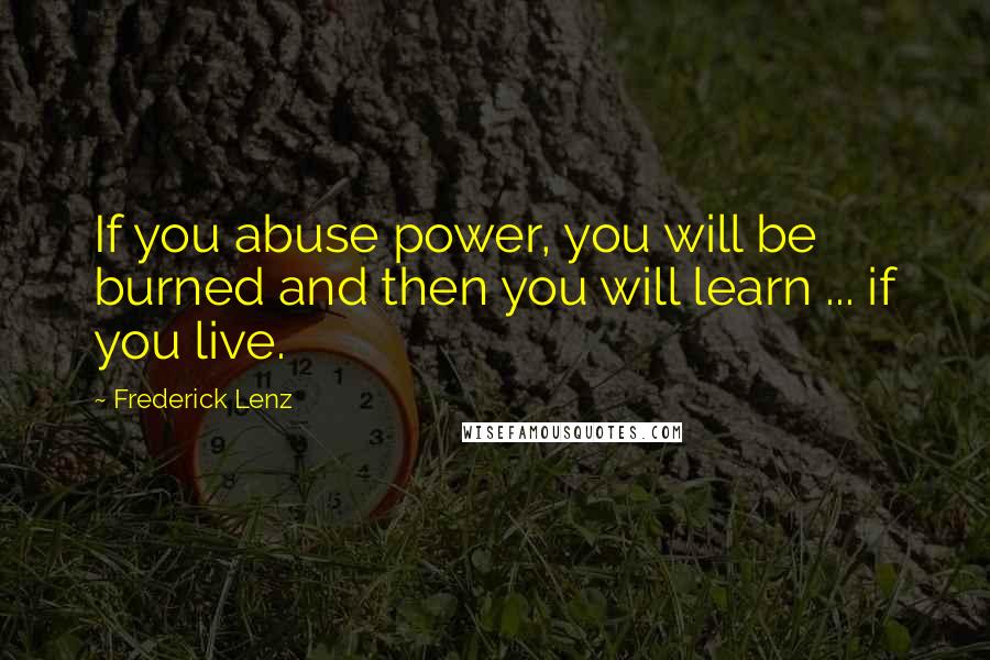 Frederick Lenz Quotes: If you abuse power, you will be burned and then you will learn ... if you live.