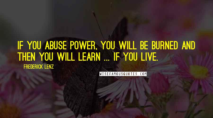 Frederick Lenz Quotes: If you abuse power, you will be burned and then you will learn ... if you live.