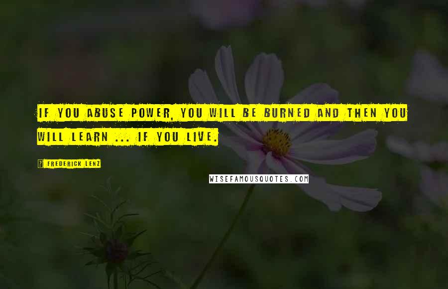 Frederick Lenz Quotes: If you abuse power, you will be burned and then you will learn ... if you live.