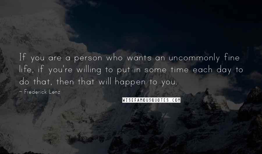 Frederick Lenz Quotes: If you are a person who wants an uncommonly fine life, if you're willing to put in some time each day to do that, then that will happen to you.