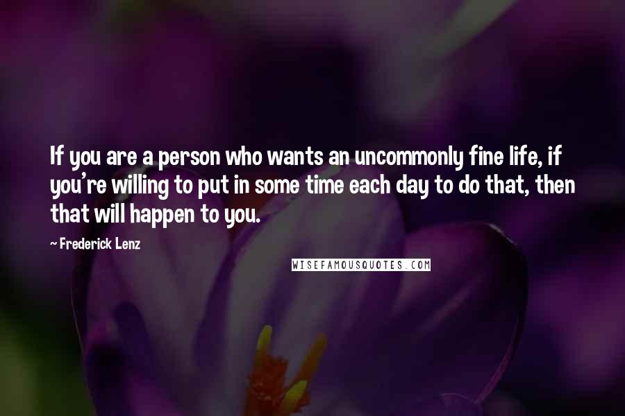 Frederick Lenz Quotes: If you are a person who wants an uncommonly fine life, if you're willing to put in some time each day to do that, then that will happen to you.